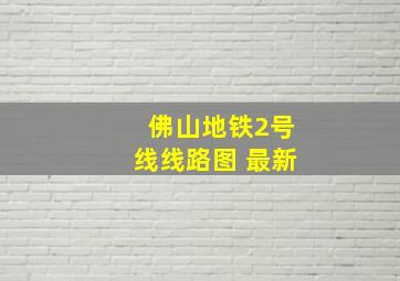 佛山地铁2号线线路图 最新